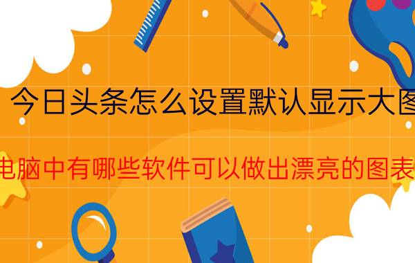 今日头条怎么设置默认显示大图 电脑中有哪些软件可以做出漂亮的图表？